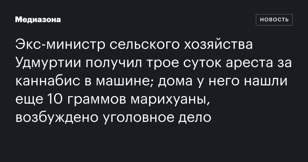 Экс-министр сельского хозяйства Удмуртии арестован на трое суток за каннабис в машине; дома обнаружено еще 10 граммов марихуаны