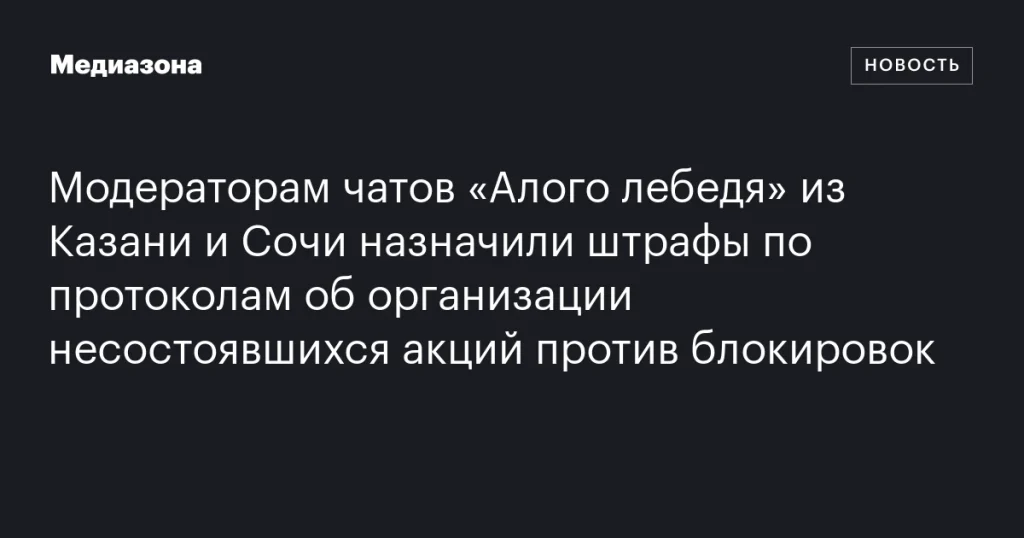 Модераторы чатов «Алого лебедя» из Казани и Сочи оштрафованы за организацию несостоявшихся акций против блокировок
