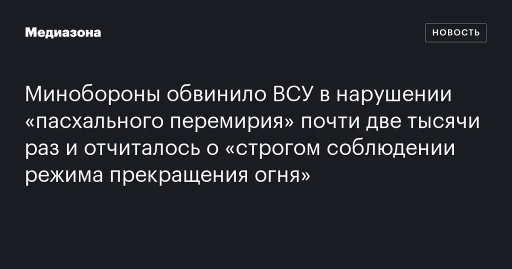 Минобороны заявило о почти двух тысячах нарушений “пасхального перемирия” со стороны ВСУ и отметило строгое соблюдение режима тишины