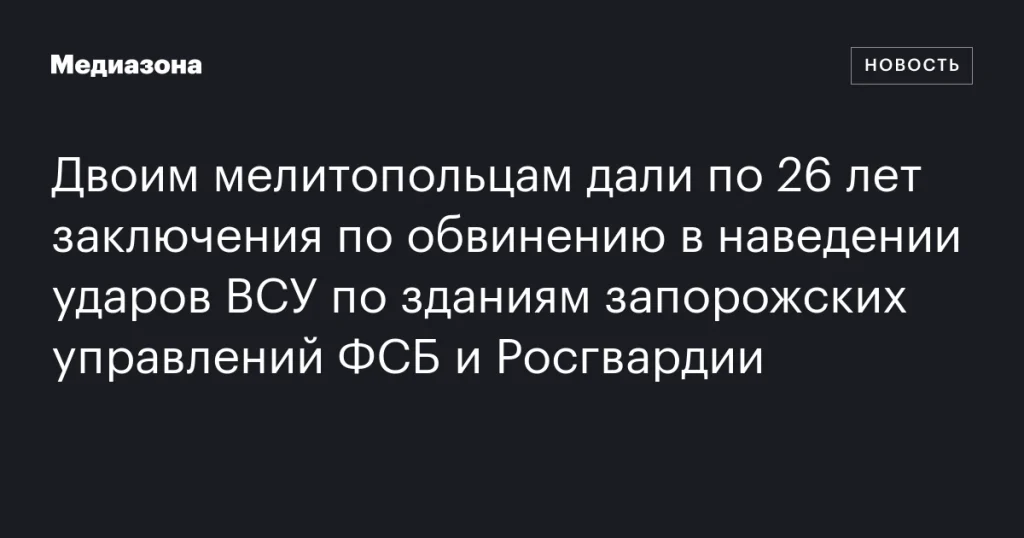 Двое мелитопольцев получили по 26 лет тюрьмы за содействие ударам ВСУ по зданиям ФСБ и Росгвардии в Запорожье