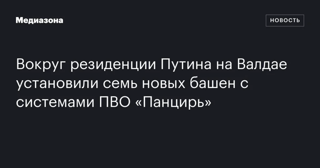 Вокруг резиденции Путина на Валдае установлены семь новых башен с комплексами ПВО «Панцирь»