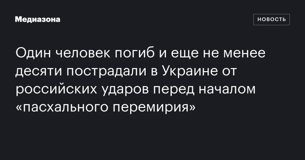 Жертвы российских ударов в Украине перед началом «пасхального перемирия»: один погибший и более десяти пострадавших