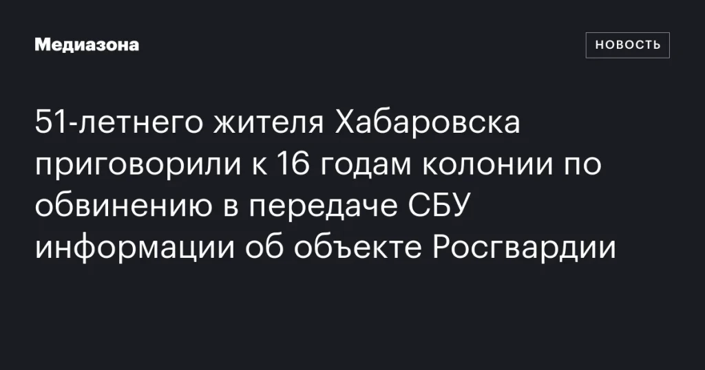 51-летний хабаровчанин получил 16 лет колонии за передачу данных о Росгвардии в СБУ
