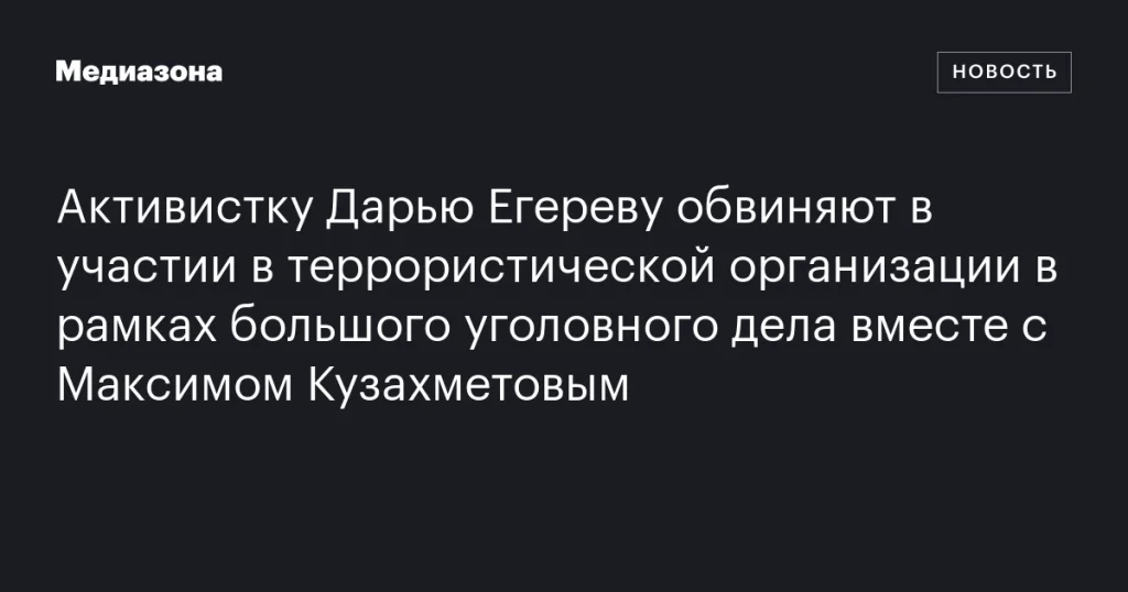 Активистку Дарью Егереву обвиняют в участии в террористической организации в рамках крупного уголовного дела с Максимом Кузахметовым
