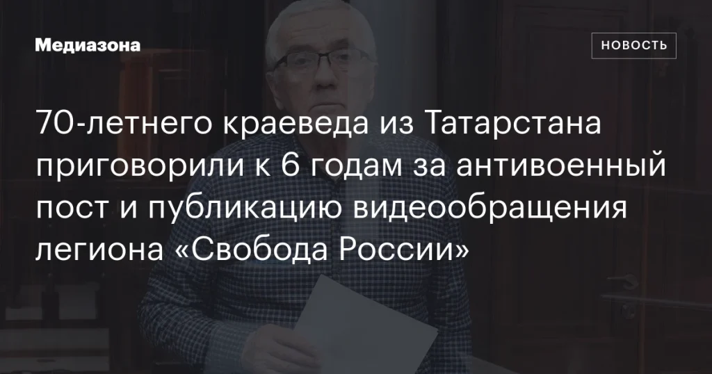 70-летнему краеведу из Татарстана дали 6 лет за антивоенный пост и видеообращение легиона «Свобода России»