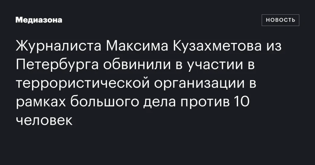 Журналист из Петербурга Максим Кузахметов обвиняется в участии в террористической организации по делу против 10 человек