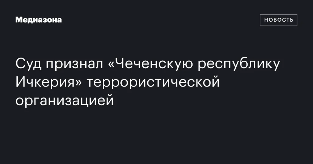 Суд объявил «Чеченскую республику Ичкерия» террористической организацией Суд объявил «Чеченскую республику Ичкерия» террористической организацией