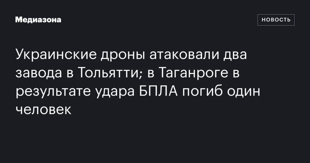 Украинские дроны атаковали заводы в Тольятти; в Таганроге погиб человек в результате удара БПЛА