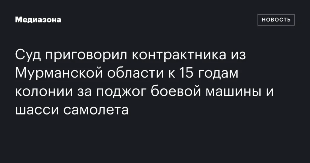 Контрактник из Мурманской области получил 15 лет колонии за поджог боевой техники
