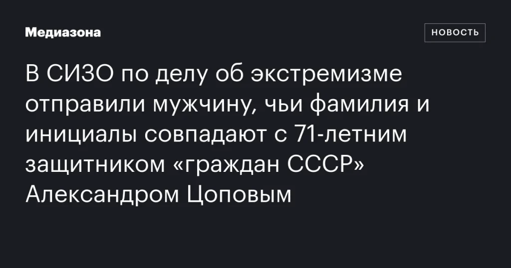 В СИЗО по делу об экстремизме отправили мужчину с фамилией и инициалами защитника «граждан СССР» Александра Цопова