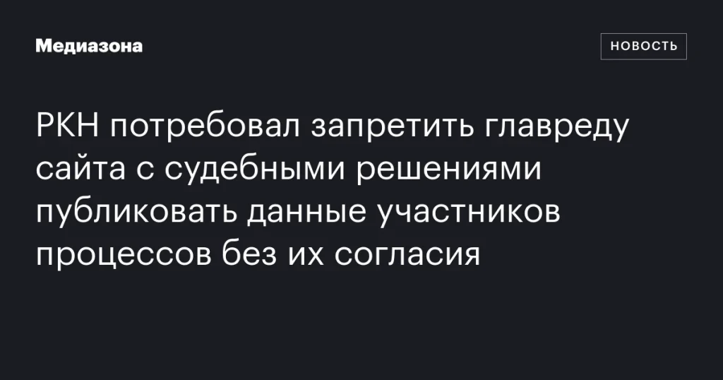 РКН требует запретить главреду сайта с судебными решениями публиковать данные участников без их согласия РКН требует запретить главреду сайта с судебными решениями публиковать данные участников без их согласия