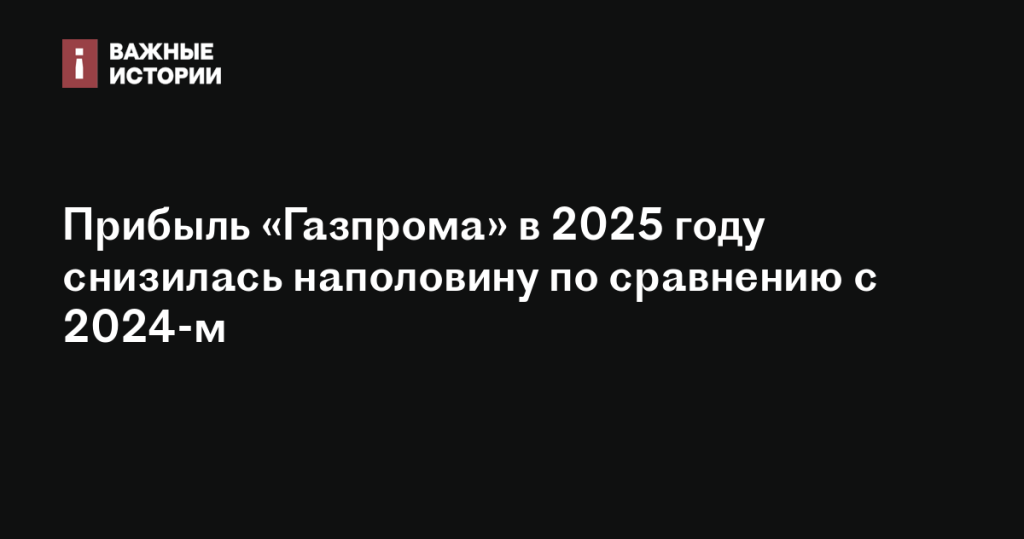 Прибыль «Газпрома» в 2025 году уменьшилась на 50% относительно 2024 года Прибыль «Газпрома» в 2025 году уменьшилась на 50% относительно 2024 года