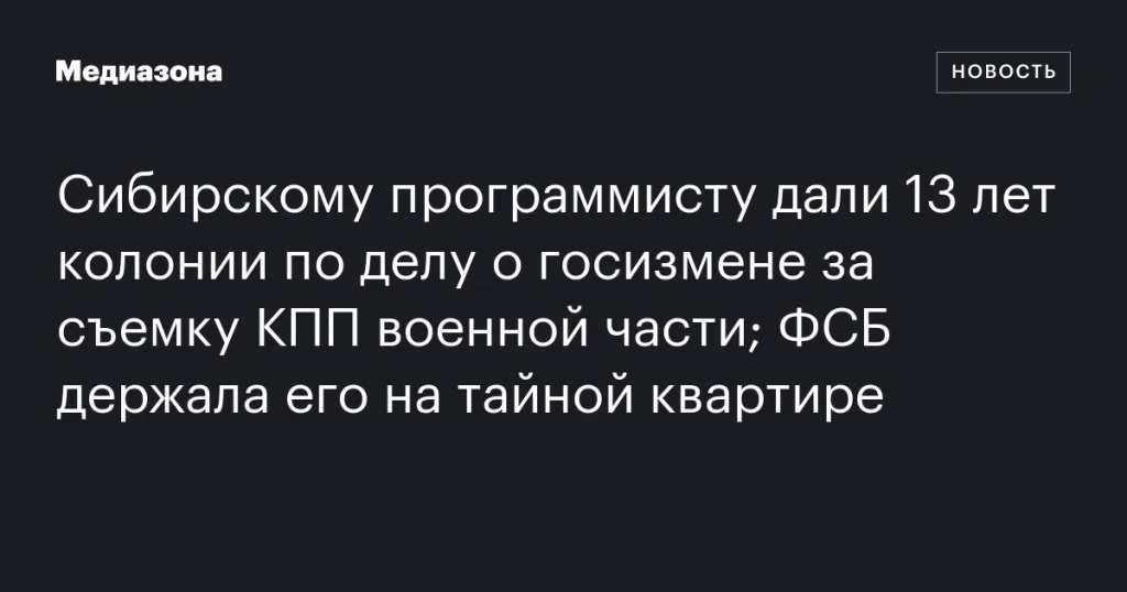 Сибирскому программисту присудили 13 лет колонии за госизмену из-за съемки КПП военной части; ФСБ содержала его на секретной квартире