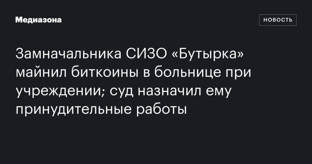 Заместитель начальника СИЗО «Бутырка» майнил биткоины в больничном блоке; суд приговорил его к принудительным работам