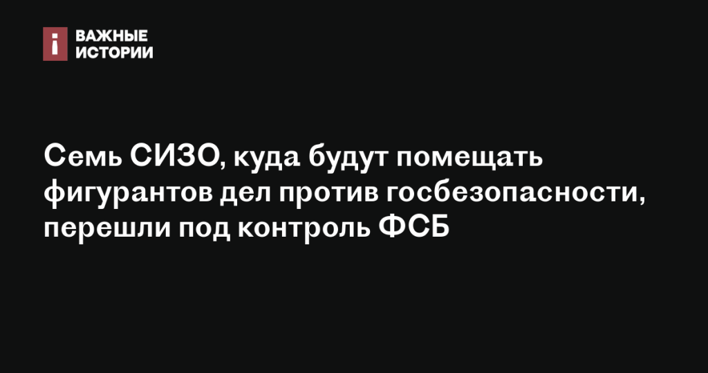 Семь СИЗО для фигурантов дел о госбезопасности переданы под контроль ФСБ Семь СИЗО для фигурантов дел о госбезопасности переданы под контроль ФСБ