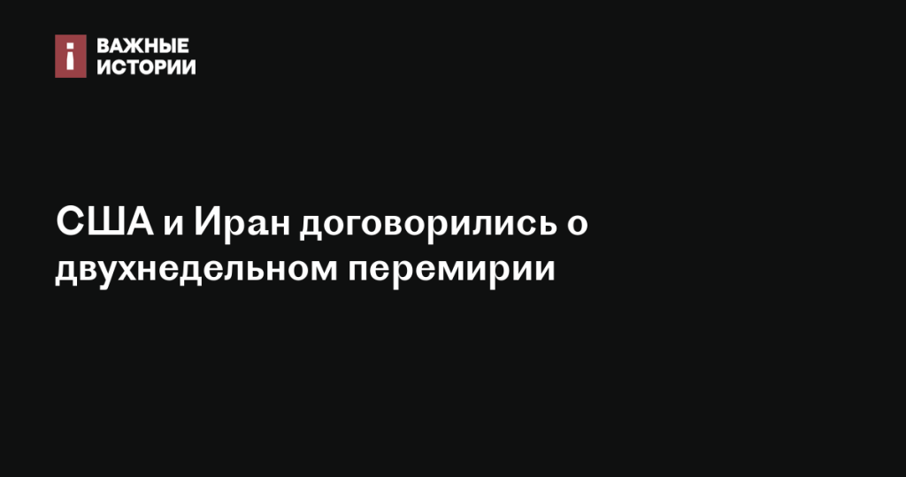США и Иран достигли соглашения о двухнедельном перемирии