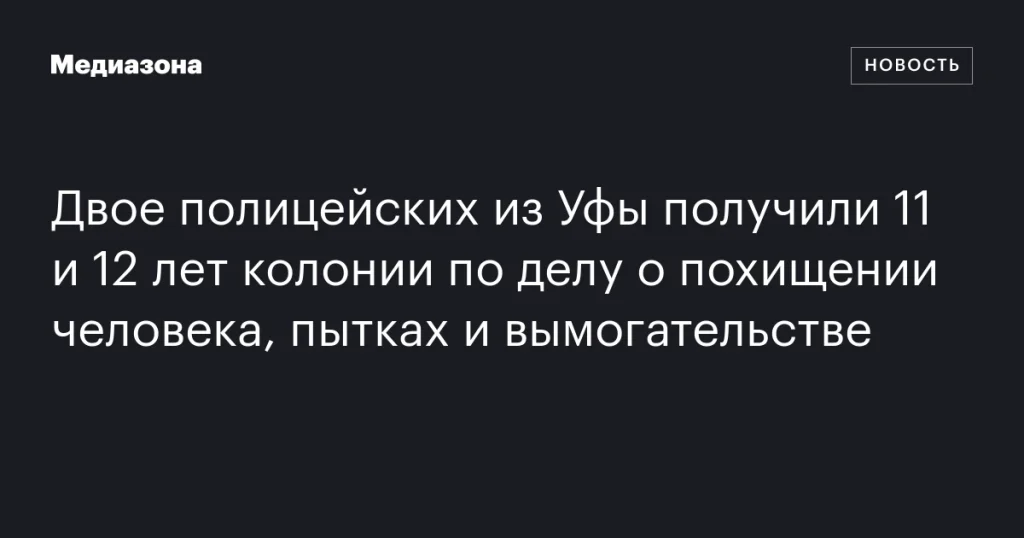 Двое уфимских полицейских осуждены на 11 и 12 лет за похищение, пытки и вымогательство