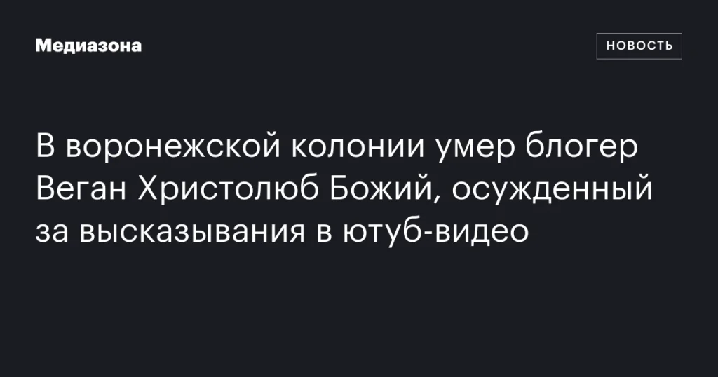 В воронежской колонии скончался блогер Веган Христолюб Божий, осужденный за высказывания в YouTube