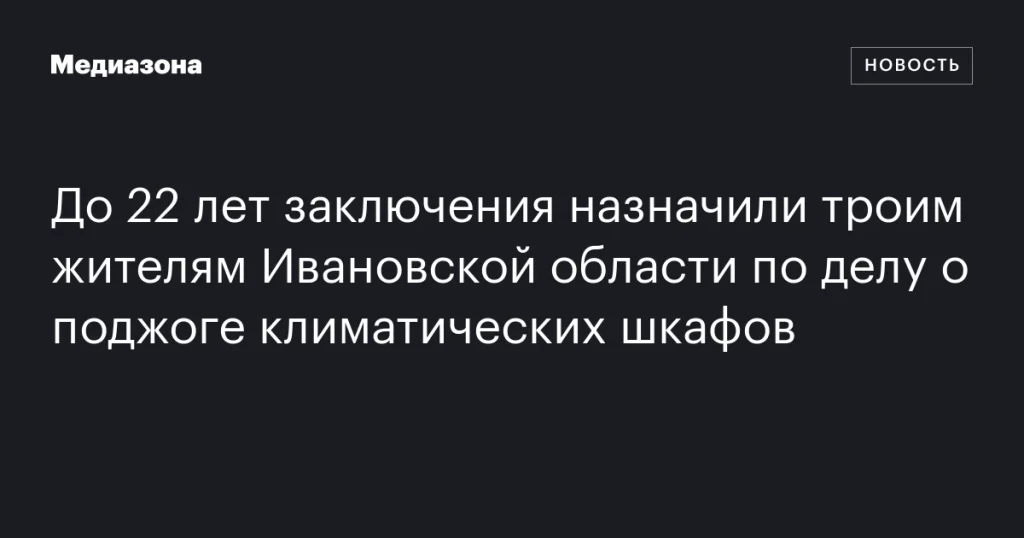 Трое жителей Ивановской области получили до 22 лет заключения за поджог климатических шкафов