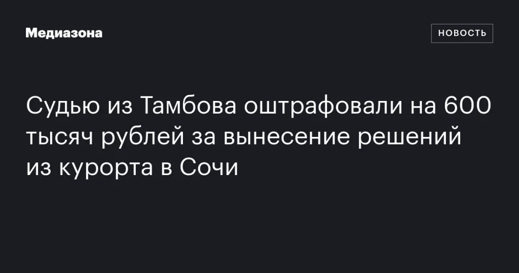 Тамбовского судью оштрафовали на 600 тысяч рублей за удалённое вынесение решений из Сочи
