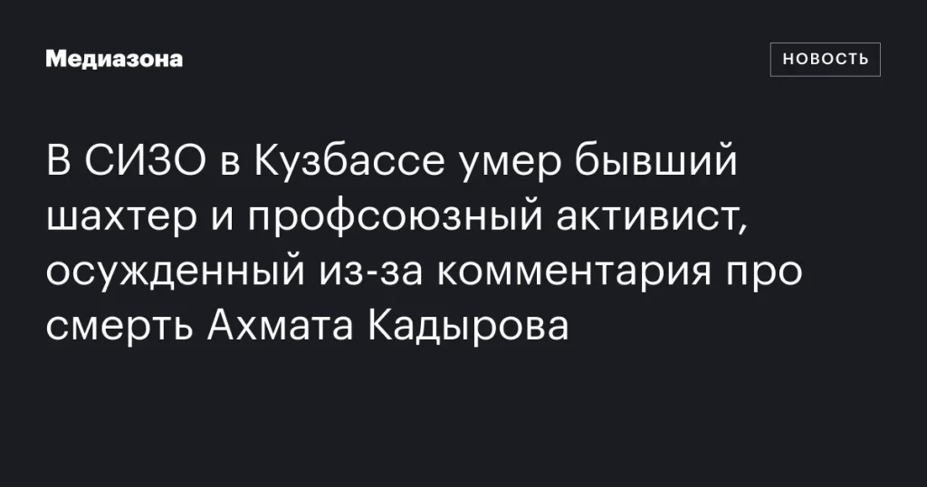 В кузбасском СИЗО скончался бывший шахтер и активист профсоюза, осужденный за комментарий о смерти Ахмата Кадырова