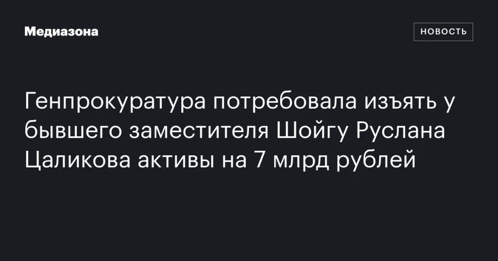 Генпрокуратура требует конфисковать активы на 7 млрд рублей у экс-заместителя Шойгу Руслана Цаликова