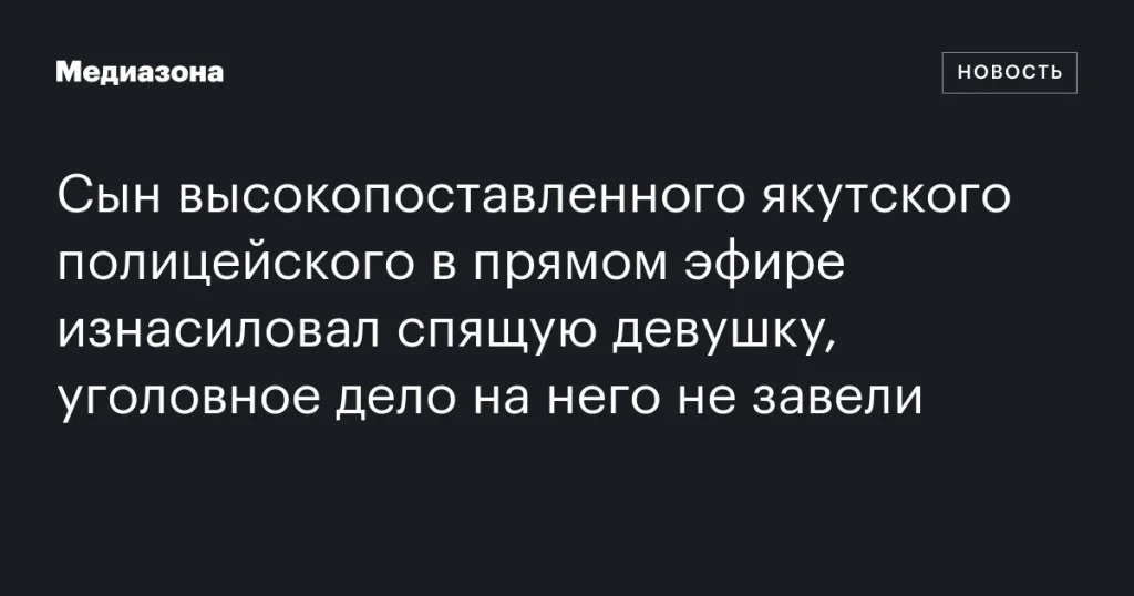 Сын якутского полицейского изнасиловал девушку в прямом эфире, дело не возбуждено