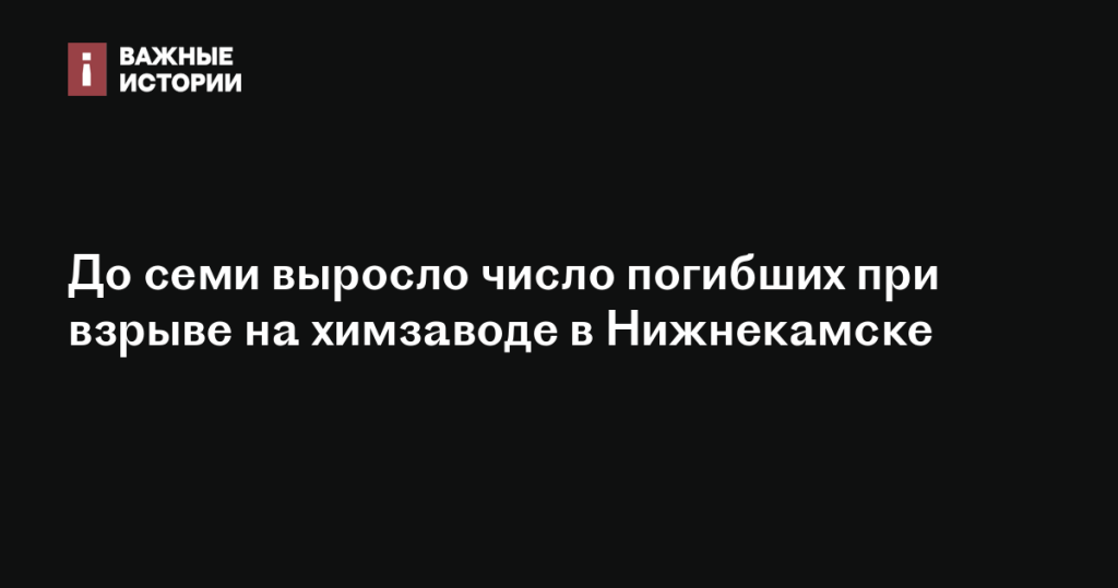 Число жертв взрыва на химическом заводе в Нижнекамске достигло семи человек Число жертв взрыва на химическом заводе в Нижнекамске достигло семи человек