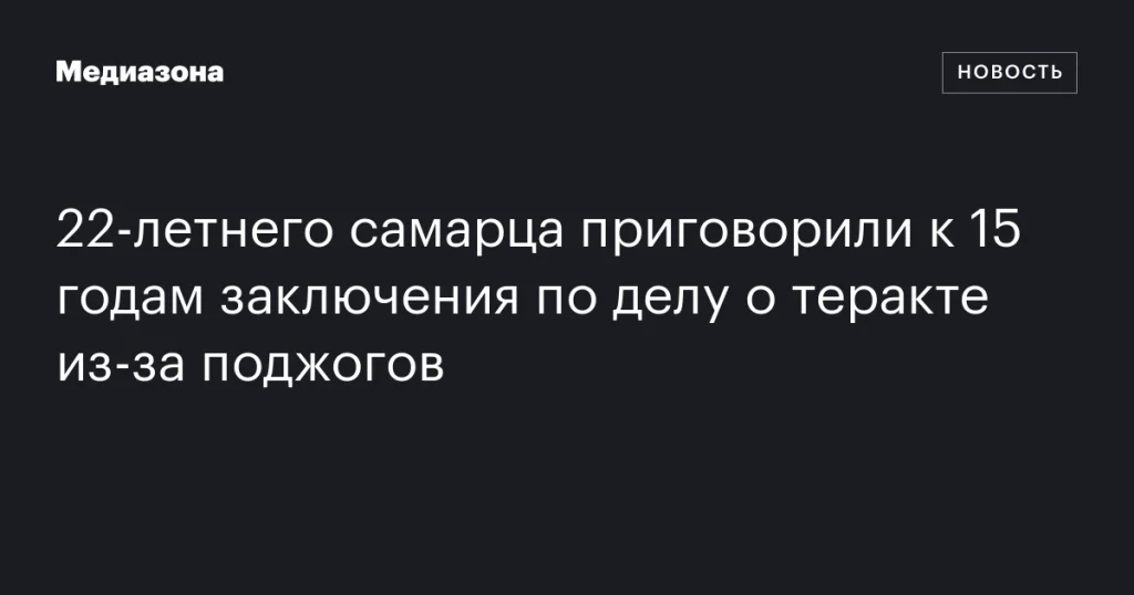 22-летнему жителю Самары дали 15 лет тюрьмы за теракт с поджогами