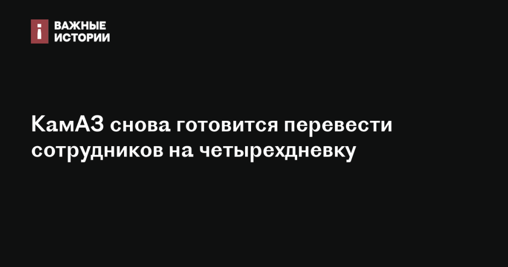 КамАЗ вновь планирует переход на четырехдневную рабочую неделю для сотрудников