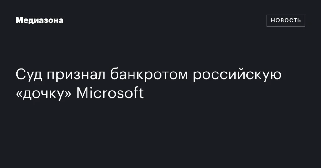 Суд объявил о банкротстве российской «дочки» Microsoft Суд объявил о банкротстве российской «дочки» Microsoft