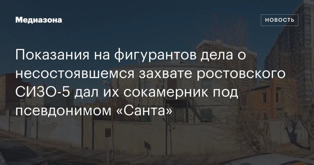 Сокамерник под псевдонимом «Санта» дал показания на фигурантов дела о попытке захвата ростовского СИЗО-5 Сокамерник под псевдонимом «Санта» дал показания на фигурантов дела о попытке захвата ростовского СИЗО-5