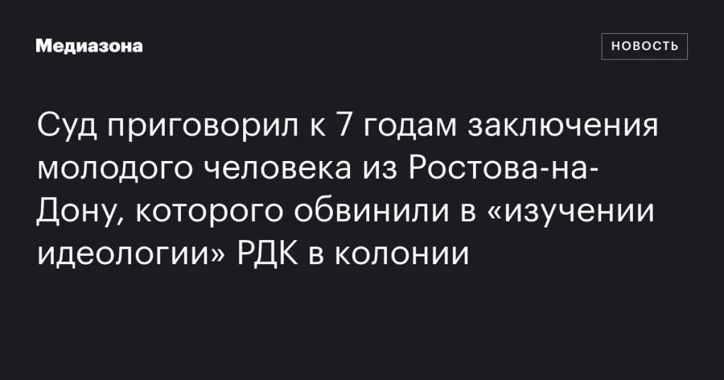Жителя Ростова-на-Дону приговорили к 7 годам за изучение идеологии РДК в колонии Жителя Ростова-на-Дону приговорили к 7 годам за изучение идеологии РДК в колонии