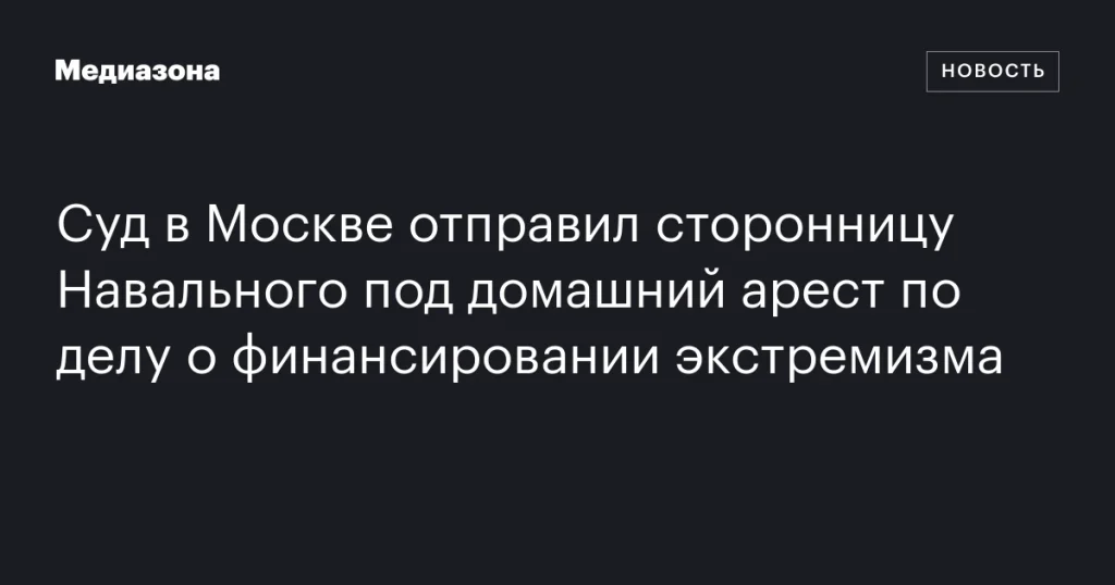 Московский суд отправил сторонницу Навального под домашний арест по делу о финансировании экстремизма