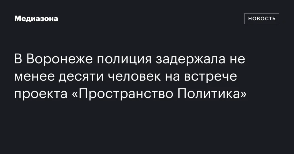 В Воронеже на встрече проекта «Пространство Политика» полиция задержала более десяти человек