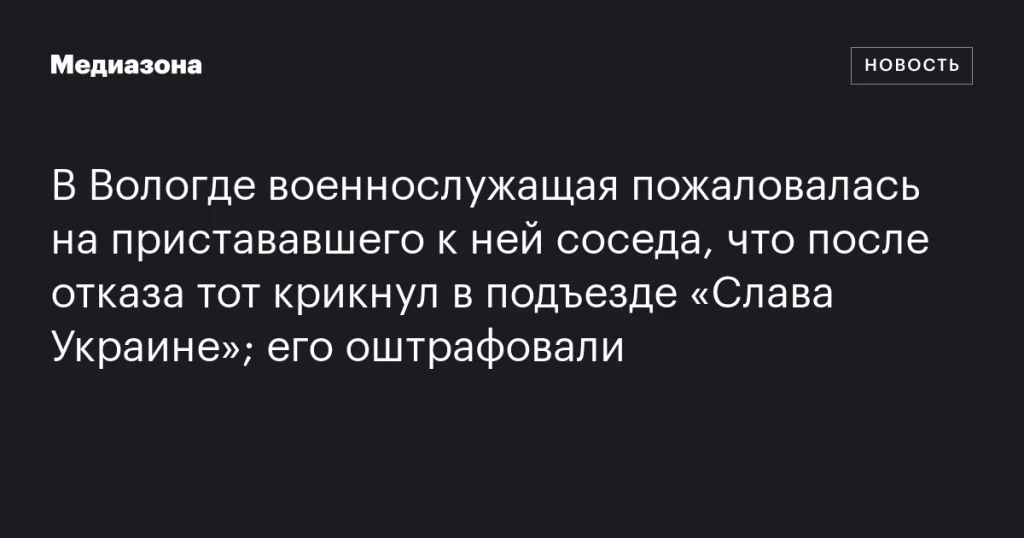 В Вологде военнослужащая пожаловалась на домогательства соседа, который после отказа закричал «Слава Украине»; его оштрафовали. В Вологде военнослужащая пожаловалась на домогательства соседа, который после отказа закричал «Слава Украине»; его оштрафовали.
