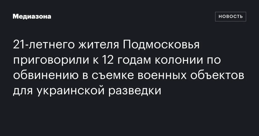 Жителю Подмосковья, 21 года, дали 12 лет колонии за съемку военных объектов для украинской разведки