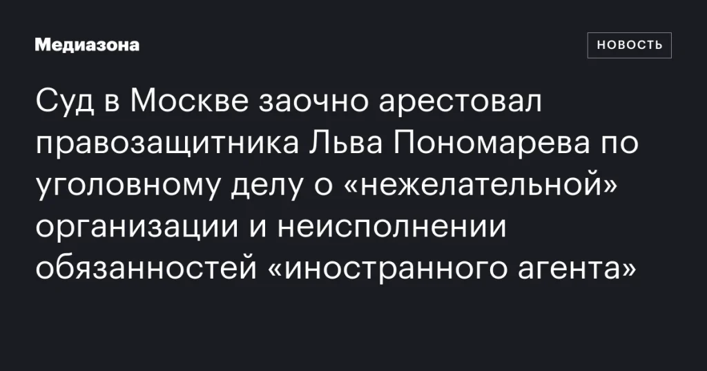 Московский суд заочно арестовал правозащитника Льва Пономарева по делу о «нежелательной» организации и нарушении обязанностей «иностранного агента»