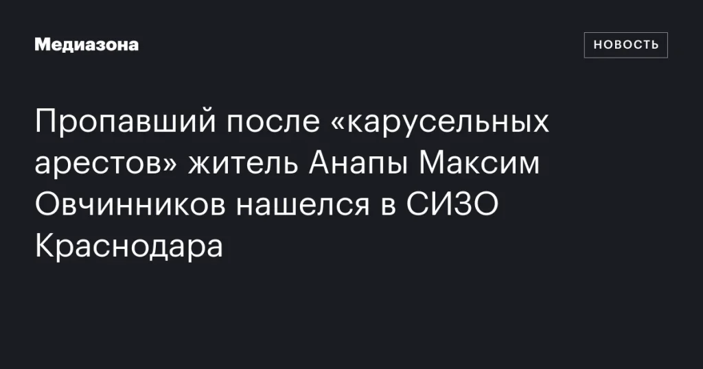 Житель Анапы Максим Овчинников, пропавший после «карусельных арестов», найден в СИЗО Краснодара