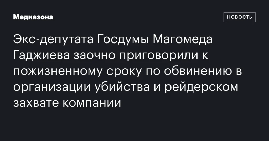 Экс-депутат Госдумы Магомед Гаджиев заочно получил пожизненный срок за организацию убийства и рейдерский захват компании