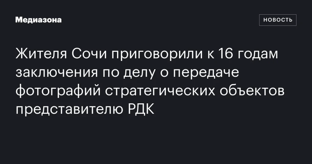 Сочинца осудили на 16 лет за передачу снимков стратегических объектов представителю РДК Сочинца осудили на 16 лет за передачу снимков стратегических объектов представителю РДК