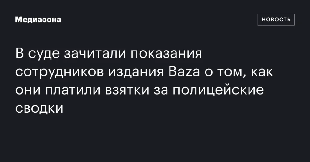 В суде огласили показания журналистов Baza о выплате взяток за полицейские отчеты В суде огласили показания журналистов Baza о выплате взяток за полицейские отчеты