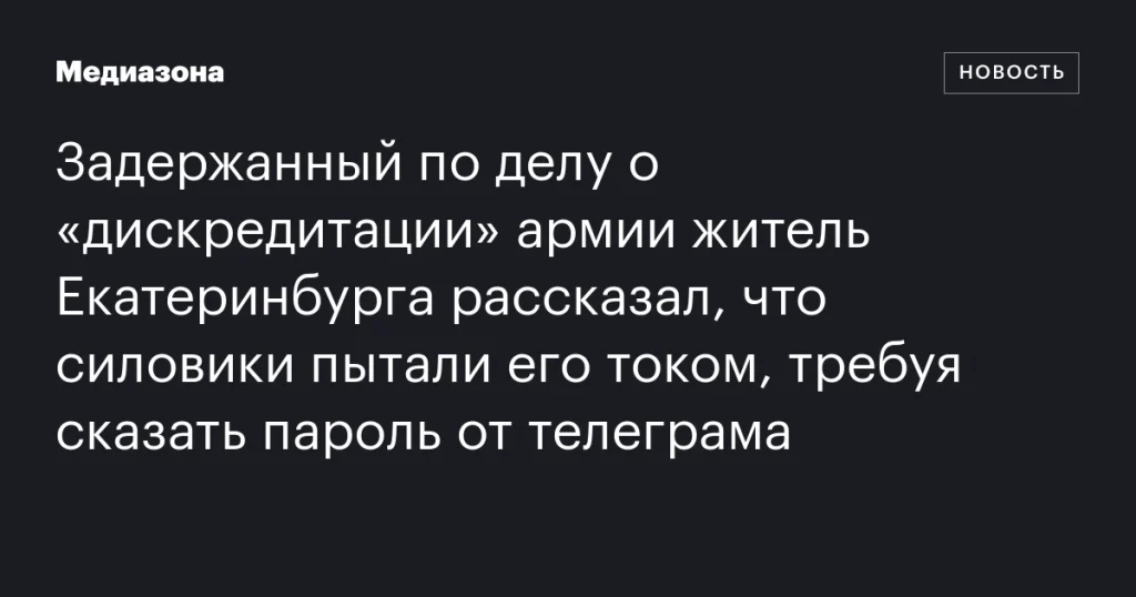 Житель Екатеринбурга заявил о пытках током силовиками для получения пароля от Telegram в деле о «дискредитации» армии