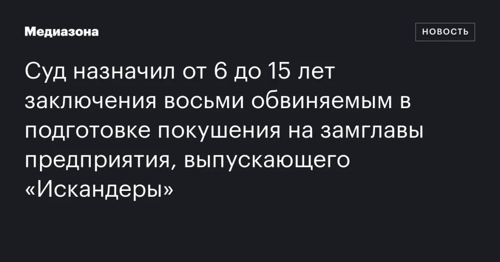 Суд приговорил восьмерых обвиняемых за подготовку покушения на замглавы предприятия, производящего «Искандеры», к срокам от 6 до 15 лет Суд приговорил восьмерых обвиняемых за подготовку покушения на замглавы предприятия, производящего «Искандеры», к срокам от 6 до 15 лет