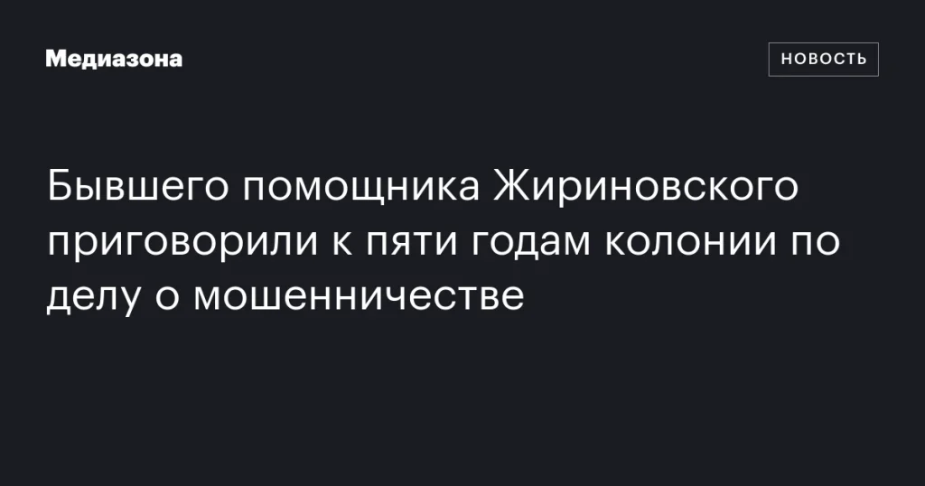 Экс-помощник Жириновского получил пять лет колонии за мошенничество Экс-помощник Жириновского получил пять лет колонии за мошенничество