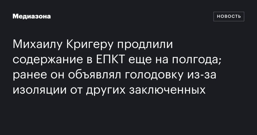 Михаила Кригера оставили в ЕПКТ еще на полгода; ранее он объявлял голодовку из-за изоляции от других заключенных Михаила Кригера оставили в ЕПКТ еще на полгода; ранее он объявлял голодовку из-за изоляции от других заключенных