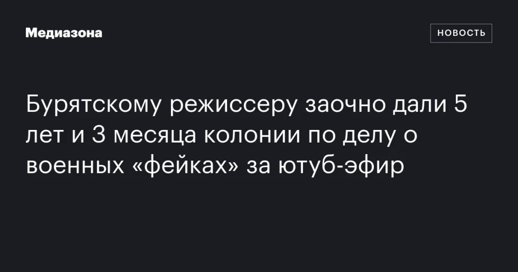 Бурятского режиссера заочно приговорили к 5 годам и 3 месяцам колонии за «фейки» о военных в ютуб-эфире Бурятского режиссера заочно приговорили к 5 годам и 3 месяцам колонии за «фейки» о военных в ютуб-эфире