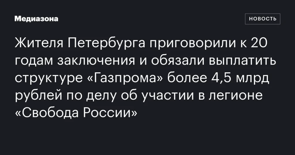 Петербуржца приговорили к 20 годам тюрьмы и обязали выплатить «Газпрому» более 4,5 млрд рублей за участие в легионе «Свобода России» Петербуржца приговорили к 20 годам тюрьмы и обязали выплатить «Газпрому» более 4,5 млрд рублей за участие в легионе «Свобода России»