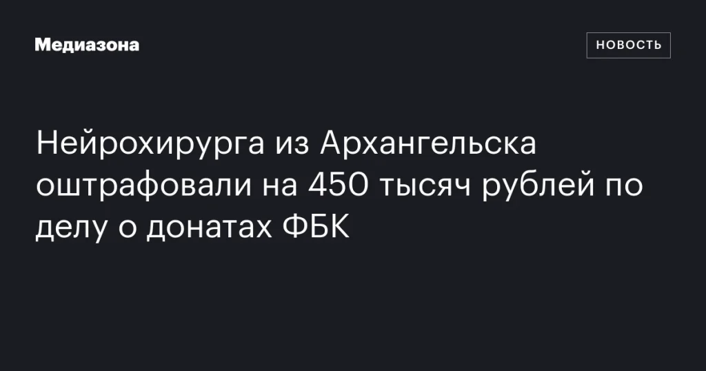 Архангельского нейрохирурга оштрафовали на 450 тысяч рублей за поддержку ФБК Архангельского нейрохирурга оштрафовали на 450 тысяч рублей за поддержку ФБК