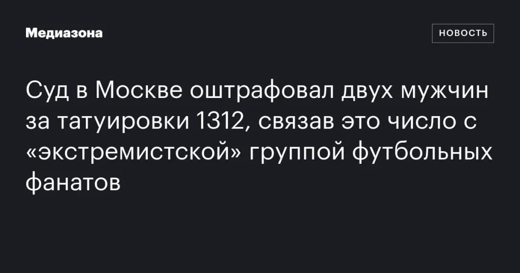 В Москве суд оштрафовал двух мужчин за татуировки с числом 1312, связанным с «экстремистской» группой футбольных фанатов В Москве суд оштрафовал двух мужчин за татуировки с числом 1312, связанным с «экстремистской» группой футбольных фанатов